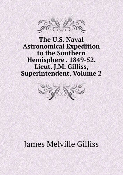 Обложка книги The U.S. Naval Astronomical Expedition to the Southern Hemisphere . 1849-52. Lieut. J.M. Gilliss, Superintendent, Volume 2, James Melville Gilliss