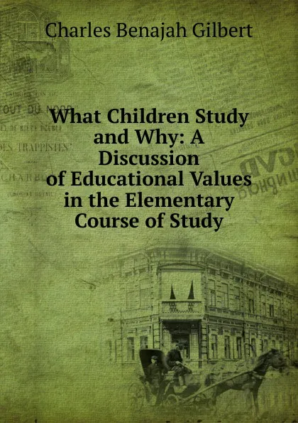 Обложка книги What Children Study and Why: A Discussion of Educational Values in the Elementary Course of Study, Charles Benajah Gilbert