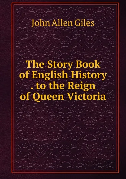 Обложка книги The Story Book of English History . to the Reign of Queen Victoria, John Allen Giles