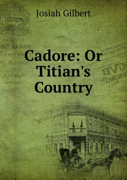 Обложка книги Cadore: Or Titian.s Country, Josiah Gilbert