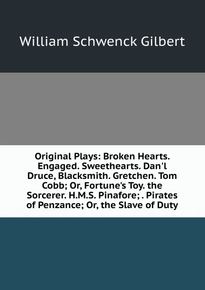 Обложка книги Original Plays: Broken Hearts. Engaged. Sweethearts. Dan.l Druce, Blacksmith. Gretchen. Tom Cobb; Or, Fortune.s Toy. the Sorcerer. H.M.S. Pinafore; . Pirates of Penzance; Or, the Slave of Duty, W.S. Gilbert