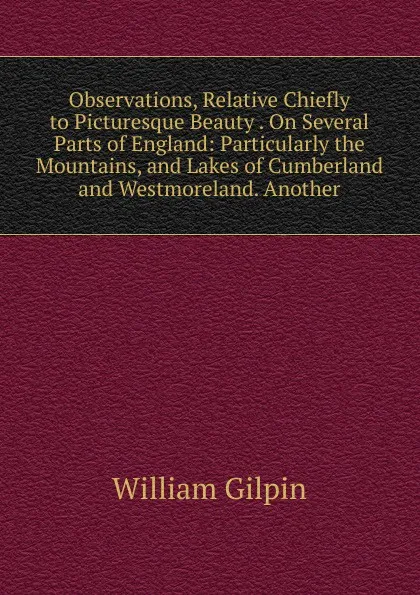 Обложка книги Observations, Relative Chiefly to Picturesque Beauty . On Several Parts of England: Particularly the Mountains, and Lakes of Cumberland and Westmoreland. Another, Gilpin William