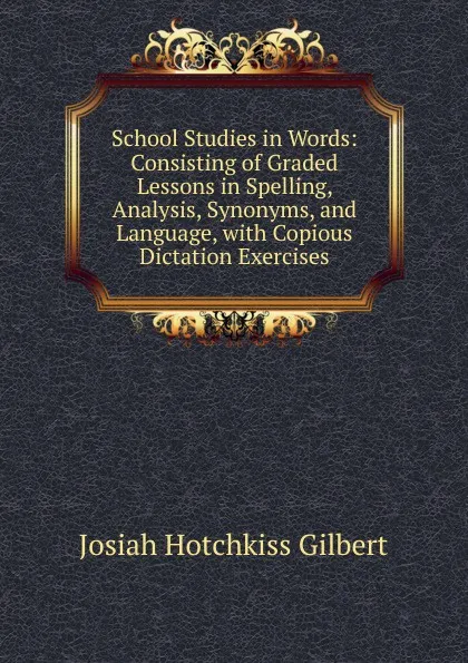 Обложка книги School Studies in Words: Consisting of Graded Lessons in Spelling, Analysis, Synonyms, and Language, with Copious Dictation Exercises, Josiah Hotchkiss Gilbert