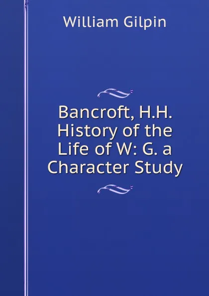 Обложка книги Bancroft, H.H. History of the Life of W: G. a Character Study, Gilpin William