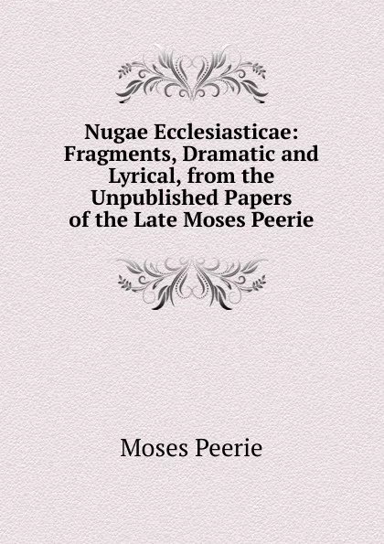 Обложка книги Nugae Ecclesiasticae: Fragments, Dramatic and Lyrical, from the Unpublished Papers of the Late Moses Peerie, Moses Peerie