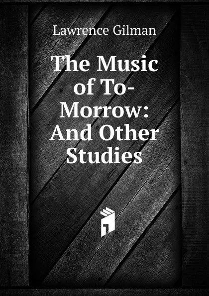 Обложка книги The Music of To-Morrow: And Other Studies, Lawrence Gilman