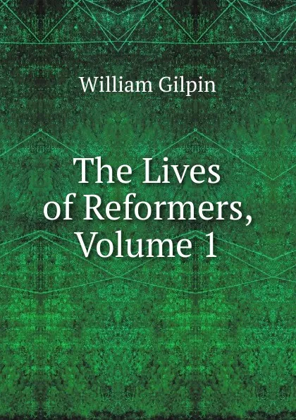 Обложка книги The Lives of Reformers, Volume 1, Gilpin William