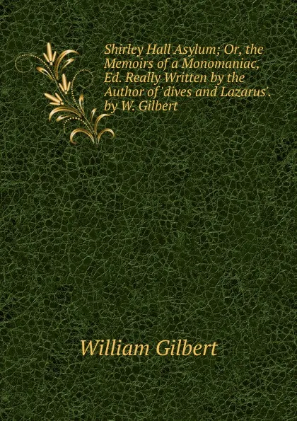 Обложка книги Shirley Hall Asylum; Or, the Memoirs of a Monomaniac, Ed. Really Written by the Author of .dives and Lazarus.. by W. Gilbert, Gilbert William