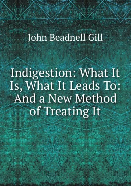 Обложка книги Indigestion: What It Is, What It Leads To: And a New Method of Treating It, John Beadnell Gill