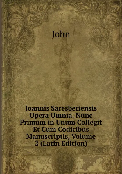 Обложка книги Joannis Saresberiensis Opera Omnia. Nunc Primum in Unum Collegit Et Cum Codicibus Manuscriptis, Volume 2 (Latin Edition), John