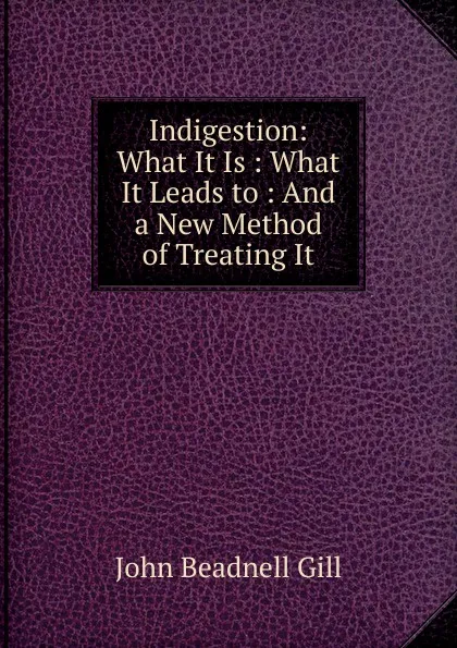 Обложка книги Indigestion: What It Is : What It Leads to : And a New Method of Treating It, John Beadnell Gill