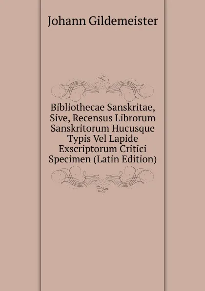 Обложка книги Bibliothecae Sanskritae, Sive, Recensus Librorum Sanskritorum Hucusque Typis Vel Lapide Exscriptorum Critici Specimen (Latin Edition), Johann Gildemeister