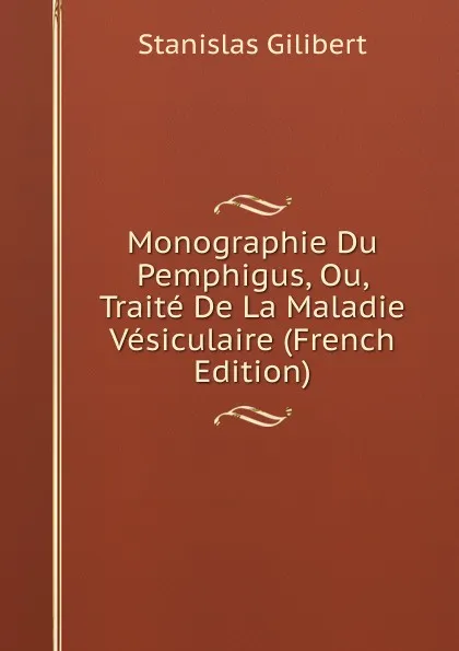 Обложка книги Monographie Du Pemphigus, Ou, Traite De La Maladie Vesiculaire (French Edition), Stanislas Gilibert