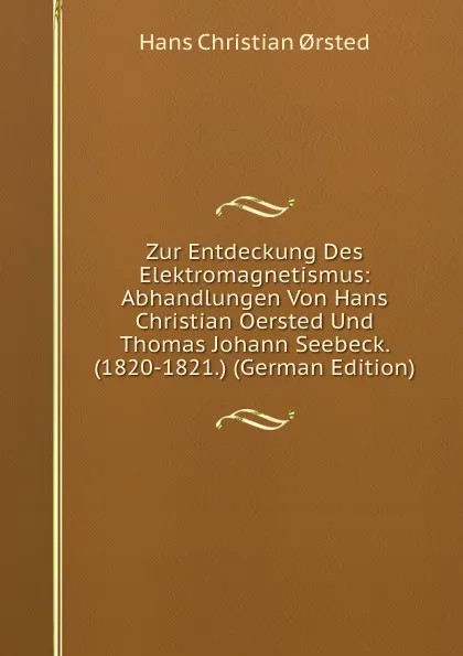 Обложка книги Zur Entdeckung Des Elektromagnetismus: Abhandlungen Von Hans Christian Oersted Und Thomas Johann Seebeck. (1820-1821.) (German Edition), Hans Christian orsted