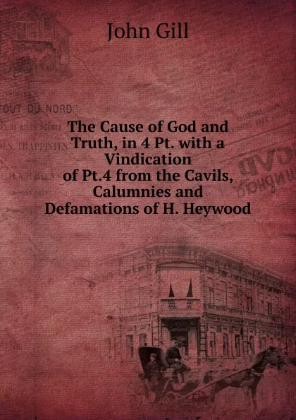 Обложка книги The Cause of God and Truth, in 4 Pt. with a Vindication of Pt.4 from the Cavils, Calumnies and Defamations of H. Heywood, John Gill