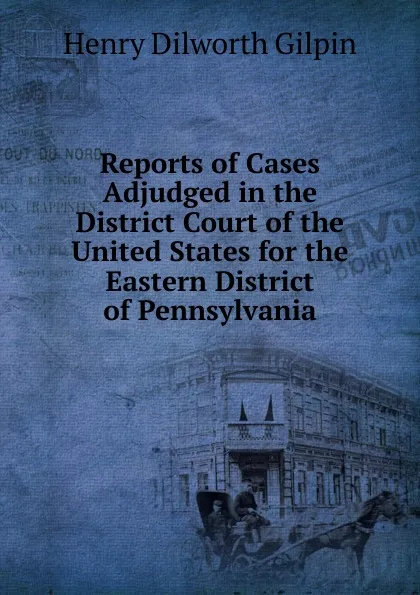 Обложка книги Reports of Cases Adjudged in the District Court of the United States for the Eastern District of Pennsylvania, Henry Dilworth Gilpin