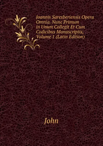 Обложка книги Joannis Saresberiensis Opera Omnia. Nunc Primum in Unum Collegit Et Cum Codicibus Manuscriptis, Volume 1 (Latin Edition), John