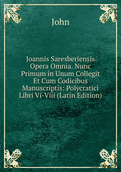 Обложка книги Joannis Saresberiensis Opera Omnia. Nunc Primum in Unum Collegit Et Cum Codicibus Manuscriptis: Polycratici Libri Vi-Viii (Latin Edition), John