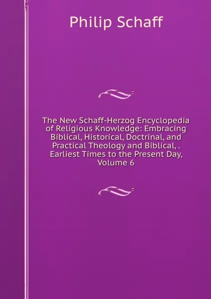 Обложка книги The New Schaff-Herzog Encyclopedia of Religious Knowledge: Embracing Biblical, Historical, Doctrinal, and Practical Theology and Biblical, . Earliest Times to the Present Day, Volume 6, Philip Schaff