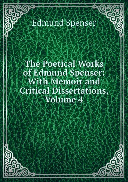 Обложка книги The Poetical Works of Edmund Spenser: With Memoir and Critical Dissertations, Volume 4, Spenser Edmund