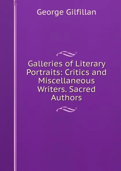 Обложка книги Galleries of Literary Portraits: Critics and Miscellaneous Writers. Sacred Authors, Gilfillan George