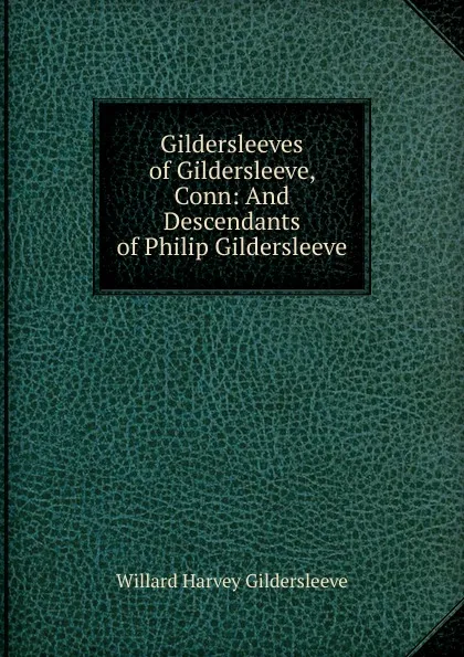 Обложка книги Gildersleeves of Gildersleeve, Conn: And Descendants of Philip Gildersleeve, Willard Harvey Gildersleeve