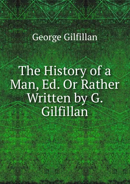 Обложка книги The History of a Man, Ed. Or Rather Written by G. Gilfillan, Gilfillan George