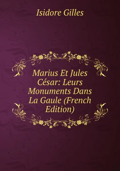 Обложка книги Marius Et Jules Cesar: Leurs Monuments Dans La Gaule (French Edition), Isidore Gilles