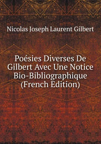 Обложка книги Poesies Diverses De Gilbert Avec Une Notice Bio-Bibliographique (French Edition), Nicolas Joseph Laurent Gilbert