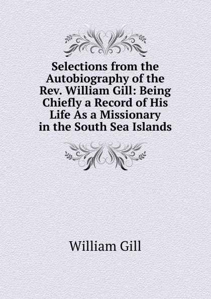 Обложка книги Selections from the Autobiography of the Rev. William Gill: Being Chiefly a Record of His Life As a Missionary in the South Sea Islands, William Gill