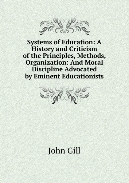 Обложка книги Systems of Education: A History and Criticism of the Principles, Methods, Organization: And Moral Discipline Advocated by Eminent Educationists, John Gill