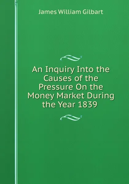 Обложка книги An Inquiry Into the Causes of the Pressure On the Money Market During the Year 1839 ., James William Gilbart