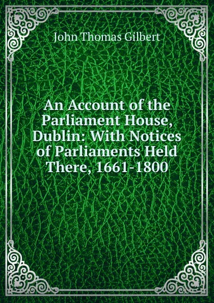 Обложка книги An Account of the Parliament House, Dublin: With Notices of Parliaments Held There, 1661-1800, John Thomas Gilbert