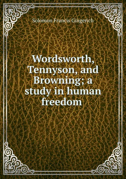 Обложка книги Wordsworth, Tennyson, and Browning; a study in human freedom ., Solomon Francis Gingerich