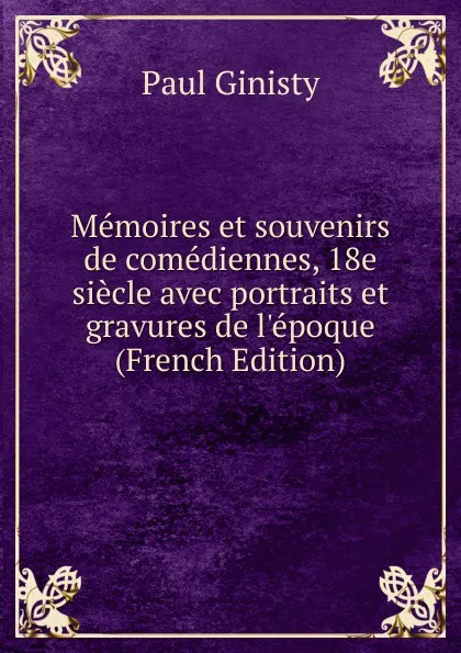 Обложка книги Memoires et souvenirs de comediennes, 18e siecle avec portraits et gravures de l.epoque (French Edition), Paul Ginisty