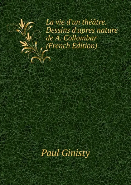 Обложка книги La vie d.un theatre. Dessins d.apres nature de A. Collombar (French Edition), Paul Ginisty