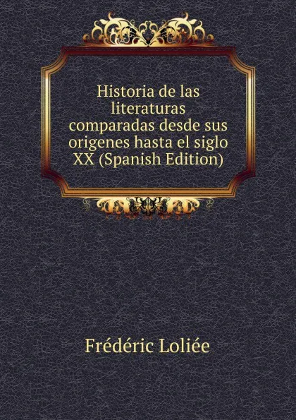 Обложка книги Historia de las literaturas comparadas desde sus origenes hasta el siglo XX (Spanish Edition), Frédéric Loliée