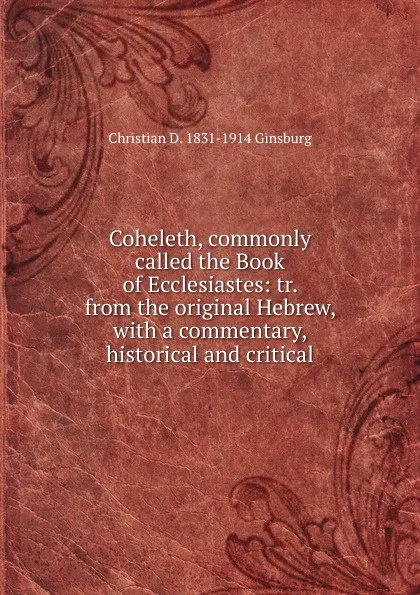 Обложка книги Coheleth, commonly called the Book of Ecclesiastes: tr. from the original Hebrew, with a commentary, historical and critical, Christian D. 1831-1914 Ginsburg