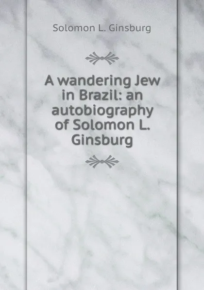 Обложка книги A wandering Jew in Brazil: an autobiography of Solomon L. Ginsburg, Solomon L. Ginsburg