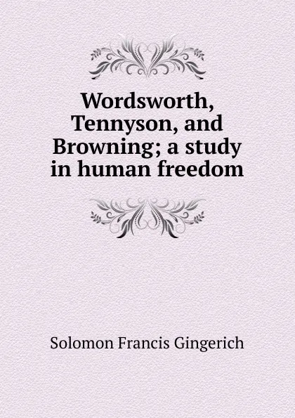 Обложка книги Wordsworth, Tennyson, and Browning; a study in human freedom, Solomon Francis Gingerich