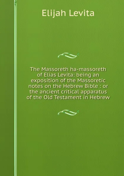 Обложка книги The Massoreth ha-massoreth of Elias Levita: being an exposition of the Massoretic notes on the Hebrew Bible : or the ancient critical apparatus of the Old Testament in Hebrew, Elijah Levita