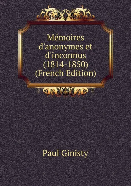 Обложка книги Memoires d.anonymes et d.inconnus (1814-1850) (French Edition), Paul Ginisty
