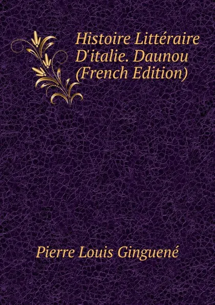 Обложка книги Histoire Litteraire D.italie. Daunou (French Edition), Pierre Louis Ginguené