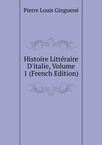 Обложка книги Histoire Litteraire D.italie, Volume 1 (French Edition), Pierre Louis Ginguené