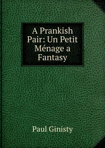 Обложка книги A Prankish Pair: Un Petit Menage a Fantasy, Paul Ginisty