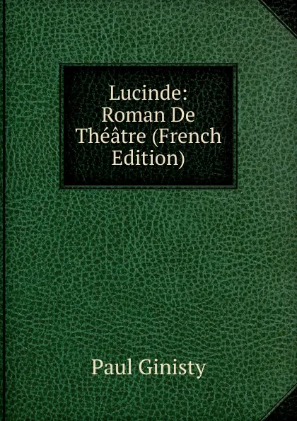 Обложка книги Lucinde: Roman De Theatre (French Edition), Paul Ginisty