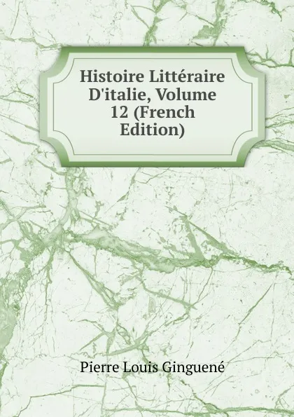 Обложка книги Histoire Litteraire D.italie, Volume 12 (French Edition), Pierre Louis Ginguené