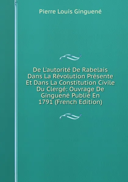 Обложка книги De L.autorite De Rabelais Dans La Revolution Presente Et Dans La Constitution Civile Du Clerge: Ouvrage De Ginguene Publie En 1791 (French Edition), Pierre Louis Ginguené