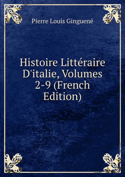 Обложка книги Histoire Litteraire D.italie, Volumes 2-9 (French Edition), Pierre Louis Ginguené