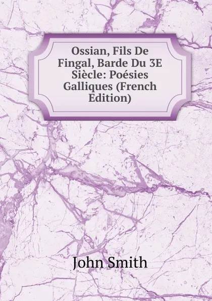 Обложка книги Ossian, Fils De Fingal, Barde Du 3E Siecle: Poesies Galliques (French Edition), John Smith